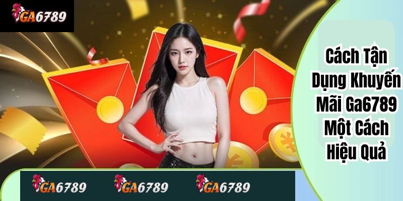 Cách Tận Dụng Khuyến Mãi Ga6789 Một Cách Hiệu Quả
